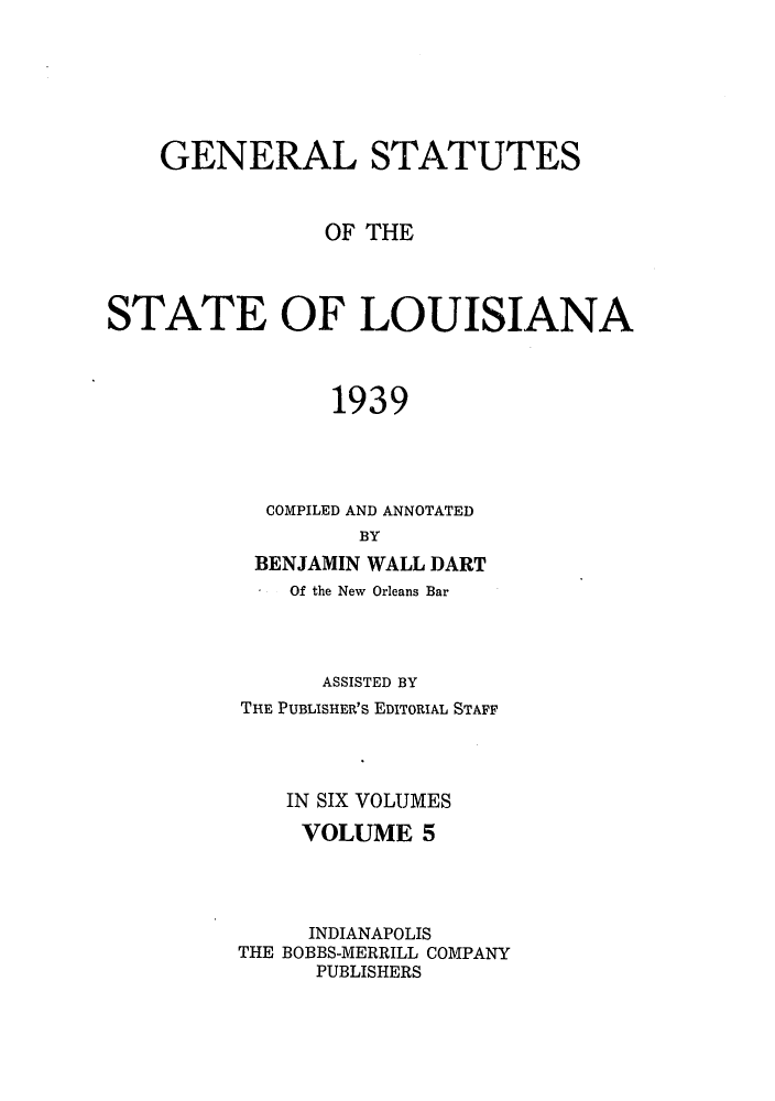 handle is hein.sstatutes/gslisan0009 and id is 1 raw text is: GENERAL STATUTES
OF THE
STATE OF LOUISIANA
1939
COMPILED AND ANNOTATED
BY
BENJAMIN WALL DART
Of the New Orleans Bar
ASSISTED BY
THE PUBLISHER'S EDITORIAL STAFF
IN SIX VOLUMES
VOLUME 5
INDIANAPOLIS
THE BOBBS-MERRILL COMPANY
PUBLISHERS


