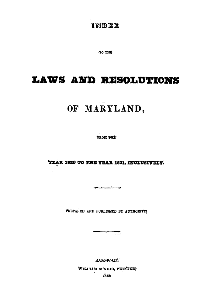 handle is hein.sstatutes/ilresmay0001 and id is 1 raw text is: -TO THO

LAWS AND RESOLUTIONS
OF MARYLAND,
,mom Tom
VfEAR 1826 TO TEE TEAR 183, iNOZ.YurVZx'

PREPARED AND PUBLISHED BY AUTHORfIM
ANAPOLI    O
1 %LLUiM IMNlEIR, PRI WEI~y
issee


