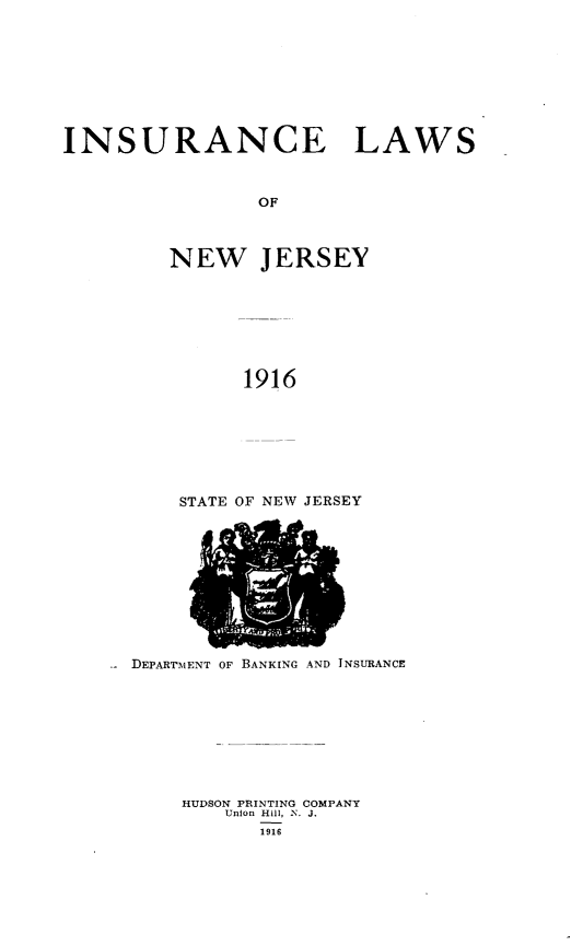 handle is hein.sstatutes/irclsonwjy0001 and id is 1 raw text is: 









INSURANCE LAWS



                OF



         NEW JERSEY








               1916


STATE OF NEW JERSEY


DEPARTMENT OF BANKING AND INSURANCE









    HUDSON PRINTING COMPANY
        Union Hill, . J.
           1916


