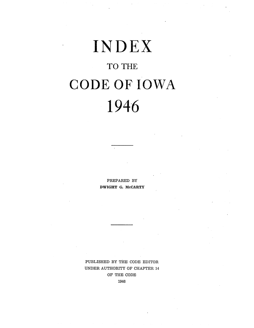 handle is hein.sstatutes/ittdewa0001 and id is 1 raw text is: INDEX
TO THE
CODE OF IOWA
194-6
PREPARED BY
DWIGHT G. McCARTY
PUBLISHED BY THE CODE EDITOR
UNDER AUTHORITY OF CHAPTER 14
OF THE CODE
1946



