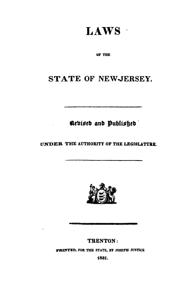 handle is hein.sstatutes/lastnej0001 and id is 1 raw text is: LAWS
OF THE
STATE OF NEWJERSEY.

£cribieb anb 1publiTeb
UNDER THE AUTHORITY OF THE LEGISLATURE.

TRENTON:
pjgTED, FOR THE STATE, BY JOSEPH JUSTICE.
1821.


