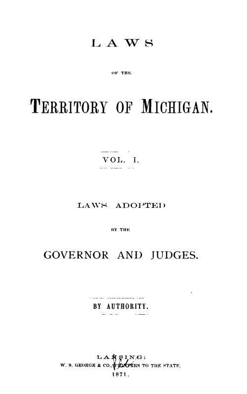 handle is hein.sstatutes/lawtermi0001 and id is 1 raw text is: OF THIP
TERRITORY OF MICHIGAN.

VOL. I.
LAVS- ADOPTEI)
ISY THE

GOVERNOR AND

JUDGES.

BY AUTHORITY.
W. 8. GEORGE It C'O S T0 THlE STAT7.
1871.


