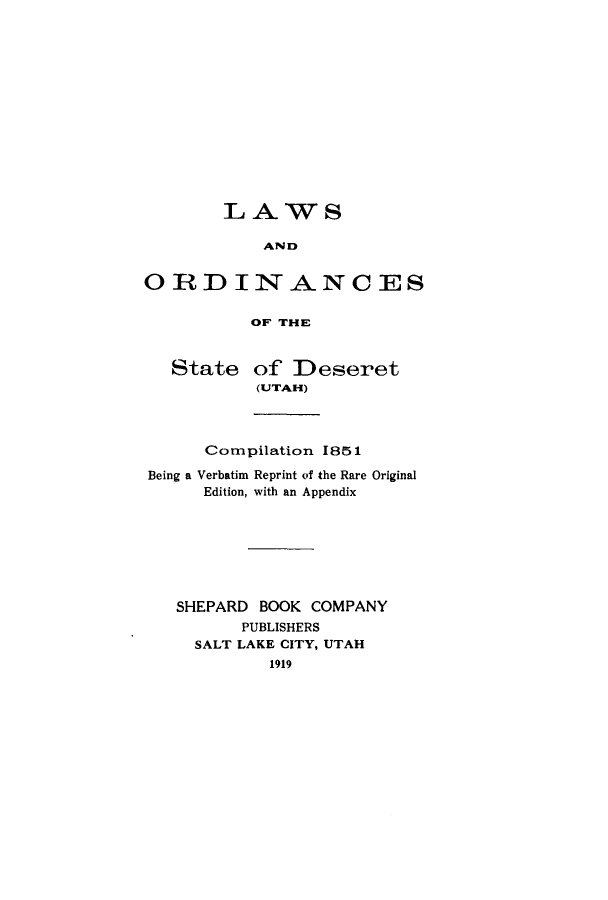 handle is hein.sstatutes/loriancde0001 and id is 1 raw text is: LAWS
AND
ORDINANCES
OF THE
State of Deseret
(UTAH)
Compilation 1851
Being a Verbatim Reprint of the Rare Original
Edition, with an Appendix
SHEPARD BOOK COMPANY
PUBLISHERS
SALT LAKE CITY, UTAH
1919


