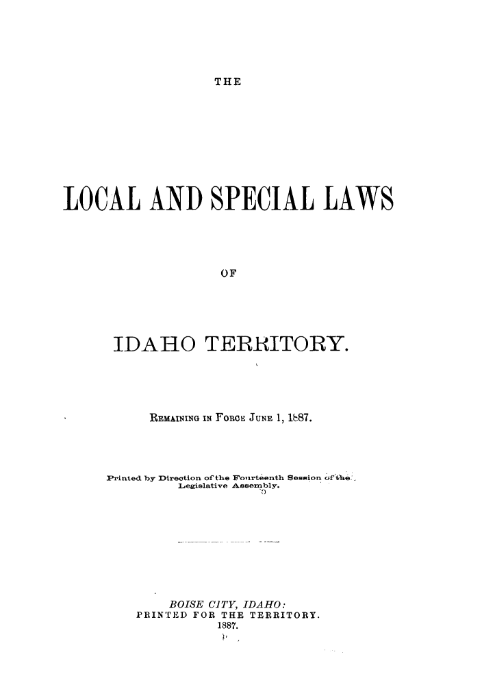 handle is hein.sstatutes/lslatre0001 and id is 1 raw text is: THE

LOCAL AND SPECIAL LAWS
OF
IDAHO TERBITORY.

REMAINING IN FORCE JUNE 1, k87.
Printed by Direction of the Fonrteenth Session dfthe,:
Legislative Assembly.
BOISE CITY, IDAHO:
PRINTED FOR THE TERRITORY.
1887.


