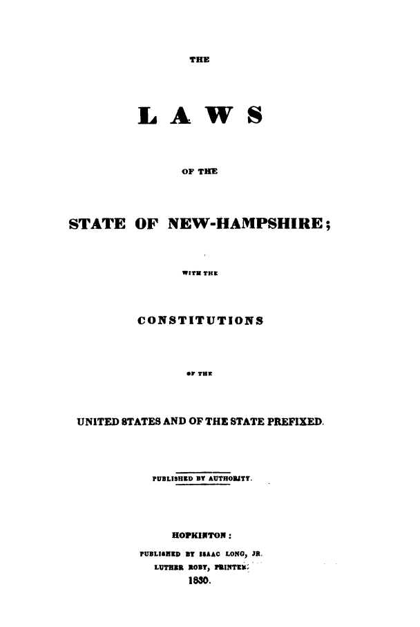 handle is hein.sstatutes/lsnhcu0001 and id is 1 raw text is: THE

LAWS
OF THE
STATE OF NEW-HAMPSHIRE;
WITH THE

CONSTITUTIONS
OF THE
UNITED STATES AND OF THE STATE PREFIXED.

PUBLISHD BY AUTHORITY.
HOPKINTON:
PUBLIAZED BY ISAAC LONG, JR.
LUTHBR ROBY, IRITZEIC
1MO.


