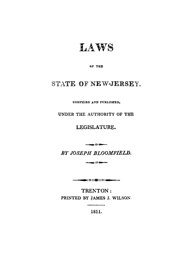 handle is hein.sstatutes/lsotenr0001 and id is 1 raw text is: ï»¿LAWS
OF THE
STATE OF NEW-JERSEY.
COMPILED AND PUBLISHED,
UNDER THE AUTHORITY OF THE
LEGISLATURU.
BY JOSEPH BLOOMFIELD.
TRENTON:
PRINTED BY 4AMES J. WILSON.
1811.


