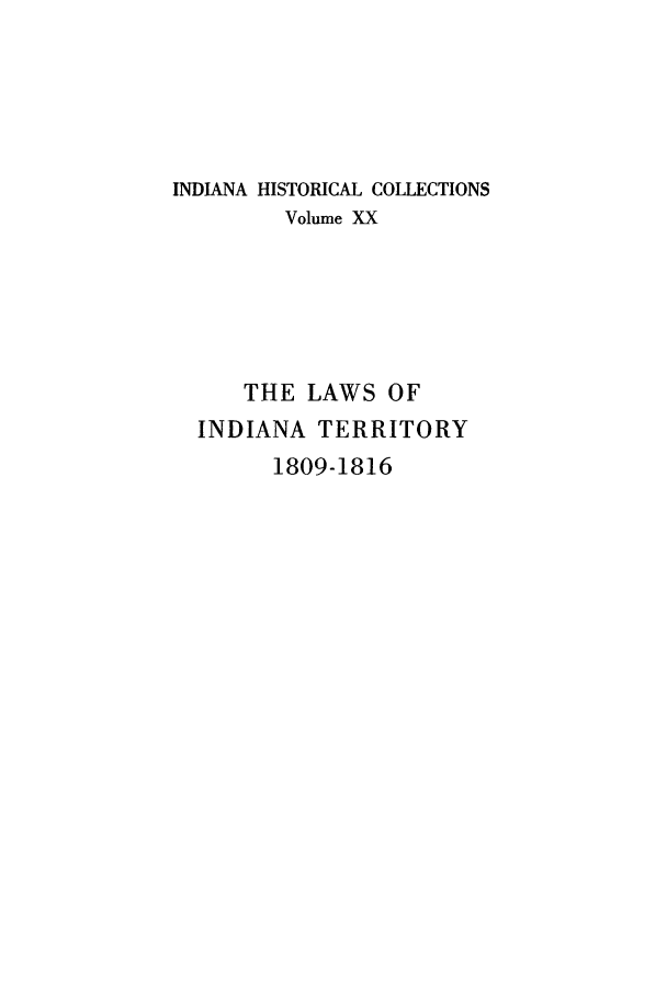 handle is hein.sstatutes/lwiaty0001 and id is 1 raw text is: INDIANA HISTORICAL COLLECTIONS
Volume XX
THE LAWS OF
INDIANA TERRITORY
1809-1816



