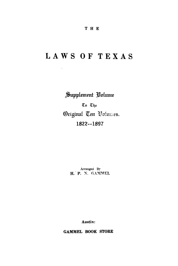 handle is hein.sstatutes/lwotexa0001 and id is 1 raw text is: THE

LAWS OF TEXAS
(Prigina!en  _.n-
1822--1897
Arranged By
H. P. N. GAMMEL
Austin:
GAMMEL BOOK STORE



