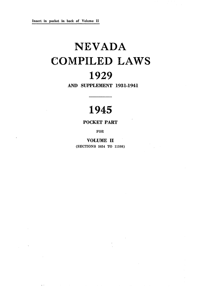handle is hein.sstatutes/nclwsentp0002 and id is 1 raw text is: Insert in pocket in back of Volume II

NEVADA
COMPILED LAWS
1929
AND SUPPLEMENT 1931-1941
1945
POCKET PART
FOR
VOLUME II
(SECTIONS 5654 TO 11598)


