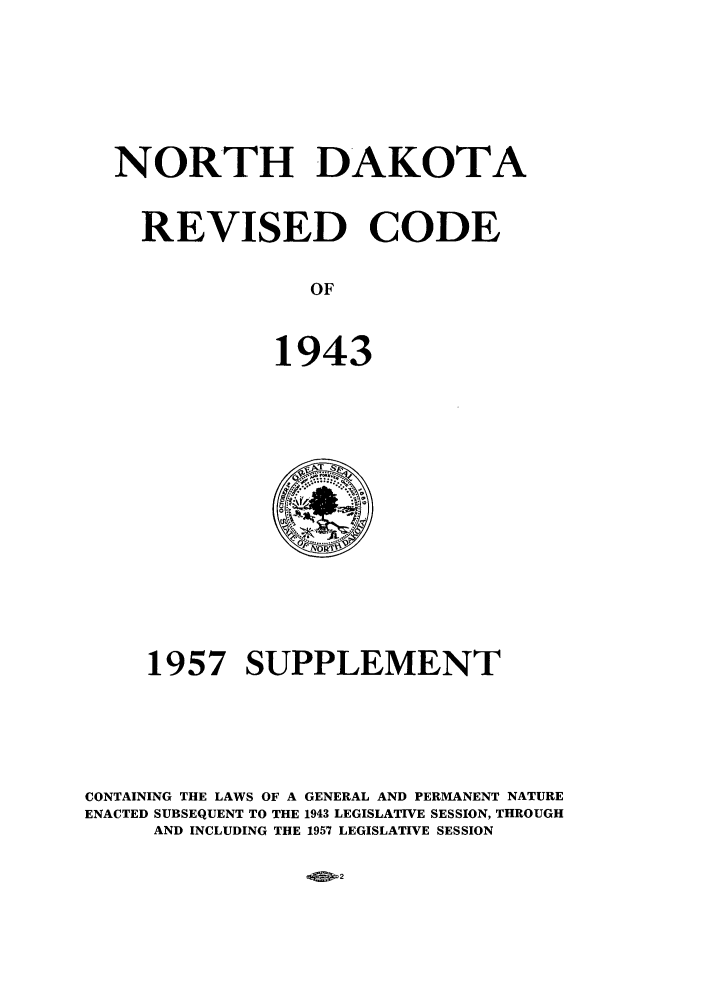 handle is hein.sstatutes/ndrecos0001 and id is 1 raw text is: NORTH DAKOTA
REVISED CODE
OF
1943

1957 SUPPLEMENT
CONTAINING THE LAWS OF A GENERAL AND PERMANENT NATURE
ENACTED SUBSEQUENT TO THE 1943 LEGISLATIVE SESSION, THROUGH
AND INCLUDING THE 1957 LEGISLATIVE SESSION

M 2


