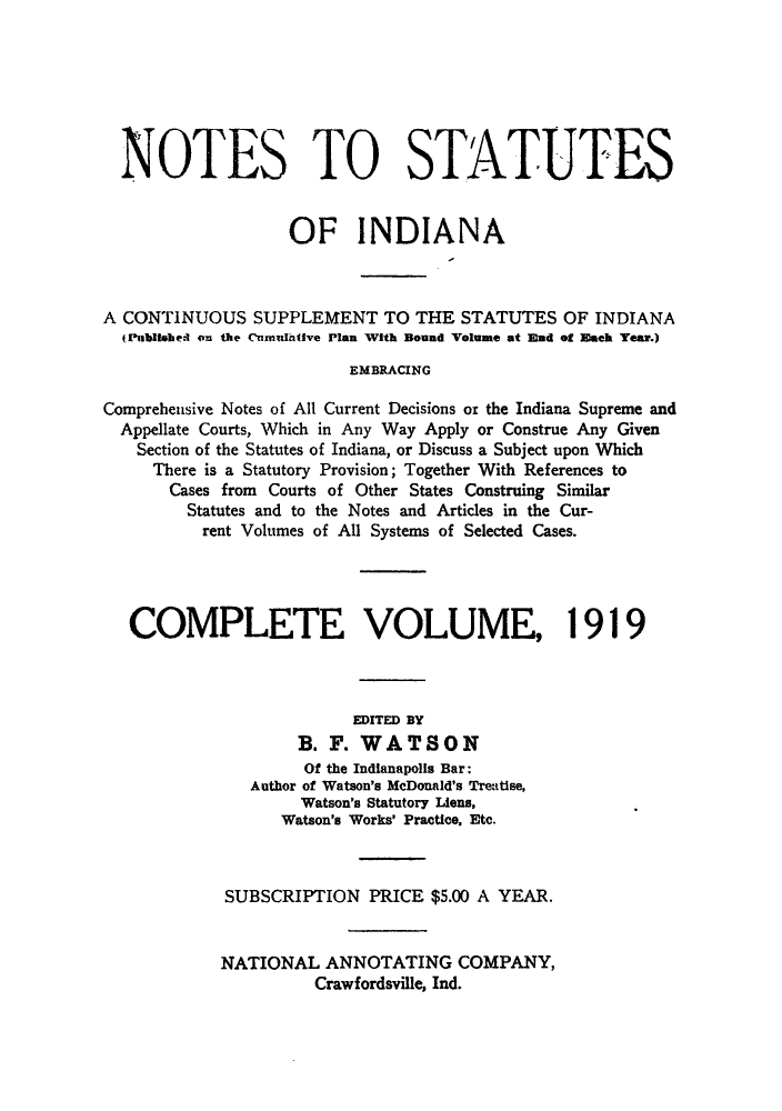 handle is hein.sstatutes/nsincsu0002 and id is 1 raw text is: NOTES TO STATUTES
OF INDIANA
A CONTINUOUS SUPPLEMENT TO THE STATUTES OF INDIANA
(Publsimed on the Cumulative Plan With Bound Volume at End of Each Year.)
EMBRACING
Comprehensive Notes of All Current Decisions or the Indiana Supreme and
Appellate Courts, Which in Any Way Apply or Construe Any Given
Section of the Statutes of Indiana, or Discuss a Subject upon Which
There is a Statutory Provision; Together With References to
Cases from Courts of Other States Construing Similar
Statutes and to the Notes and Articles in the Cur-
rent Volumes of All Systems of Selected Cases.
COMPLETE VOLUME, 1919
EDITED BY
B. F. WATSON
Of the Indianapolis Bar;
Author of Watson's McDonald's Treatise,
Watson's Statutory iUens,
Watson's Works' Practice. Etc.
SUBSCRIPTION PRICE $5.00 A YEAR.
NATIONAL ANNOTATING COMPANY,
Crawfordsville, Ind.


