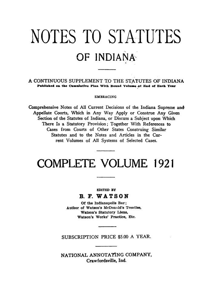 handle is hein.sstatutes/nsincsu0004 and id is 1 raw text is: NOTES TO STATUTES
OF INDIANA
A CONTINUOUS SUPPLEMENT TO THE STATUTES OF INDIANA
Published on the Oumulative Plan With Bound Volume at End of Each Year
EMBRACING
Comprehensive Notes of All Current Decisions of the Indiana Supreme and
Appellate Courts, Which in Any Way Apply or Construe Any Given
Section of the Statutes of Indiana, or Discuss a Subject upon Which
There Is a Statutory Provision; Together With References to
Cases from Courts of Other States Construing Similar
Statutes and to the Notes and Articles in the Cur-
rent Volumes of All Systems of Selected Cases.
COMPLETE VOLUME 1921
EDITED BY
B. F. WATSON
Of the Indianapolis Bar;
Author of Watson's McDonald's Treatise,
Watson's Statutory Liens,
Watson's Works' Practice, Etc.
SUBSCRIPTION PRICE $5.00 A YEAR.
NATIONAL ANNOTATING COMPANY,
Crawfordsville, Ind.


