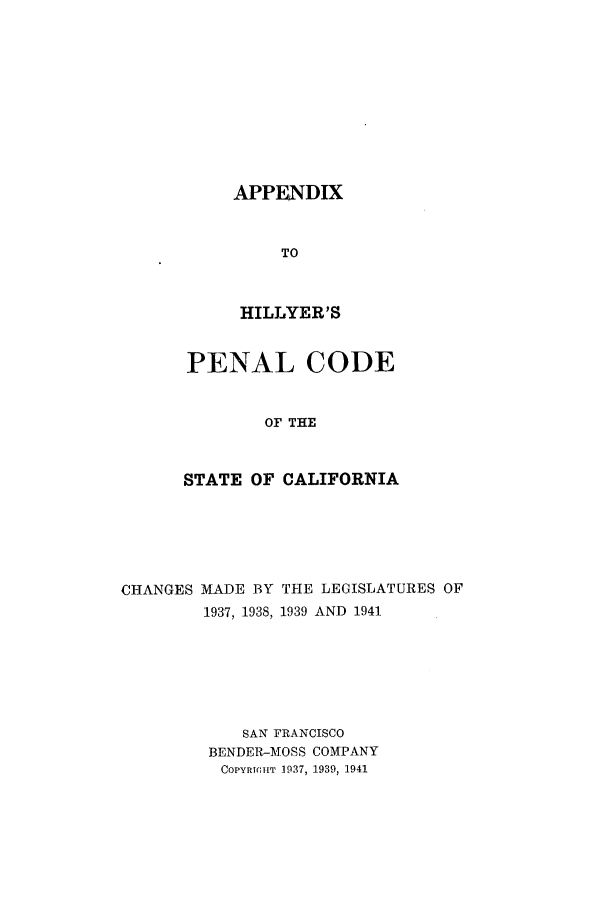 handle is hein.sstatutes/pcscal0002 and id is 1 raw text is: APPENDIX

TO
HILLYER'S
PENAL CODE
OF THE
STATE OF CALIFORNIA

CHANGES MADE BY THE LEGISLATURES OF
1937, 1938, 1939 AND 1941
SAN FRANCISCO
BENDER-MOSS COMPANY
COPYRIGHT 1937, 1939, 1941


