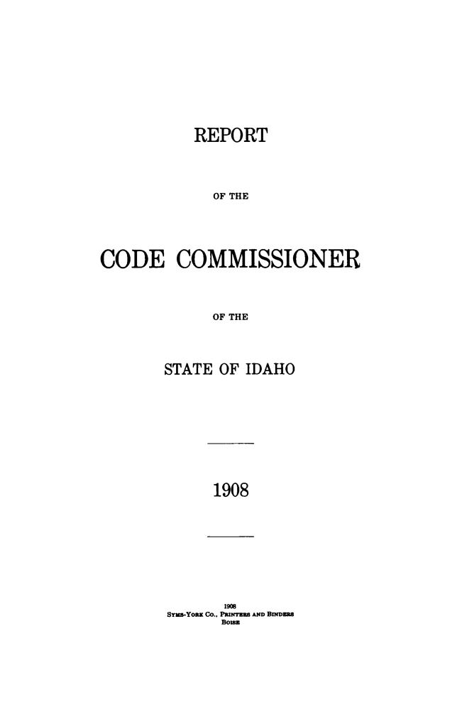 handle is hein.sstatutes/podersta0001 and id is 1 raw text is: REPORT
OF THE
CODE COMMISSIONER
OF THE

STATE OF IDAHO

1908

1908
SYuS-YoaK Co., PuTWru AND BnDmE
Boiaz



