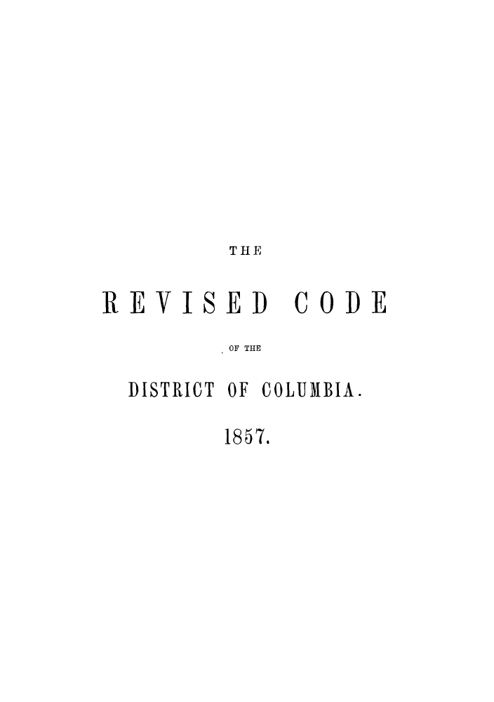 handle is hein.sstatutes/rcdcia0001 and id is 1 raw text is: THE
REVISED           CODE
OF, THE
DISTRICT OF COLUMBIA.
1857.


