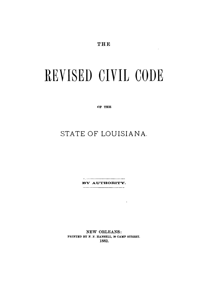 handle is hein.sstatutes/rcflouisa0001 and id is 1 raw text is: THE

REVISED CIVIL CODE
OF THE
STATE OF LOUISIANA.

NEW ORLEANS:
PRINTED BY F. F. HANSELL, 30 CAMP STREET.
1882.


