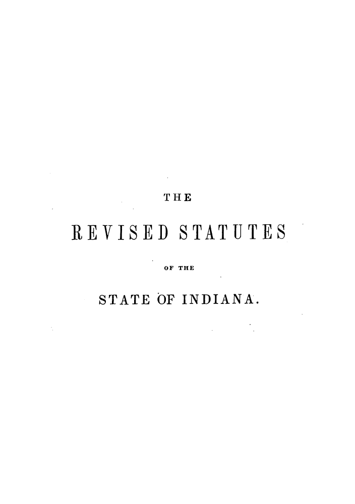 handle is hein.sstatutes/rsipats0001 and id is 1 raw text is: THE
REVISED STATUTES
OF THE
STATE OF INDIANA.


