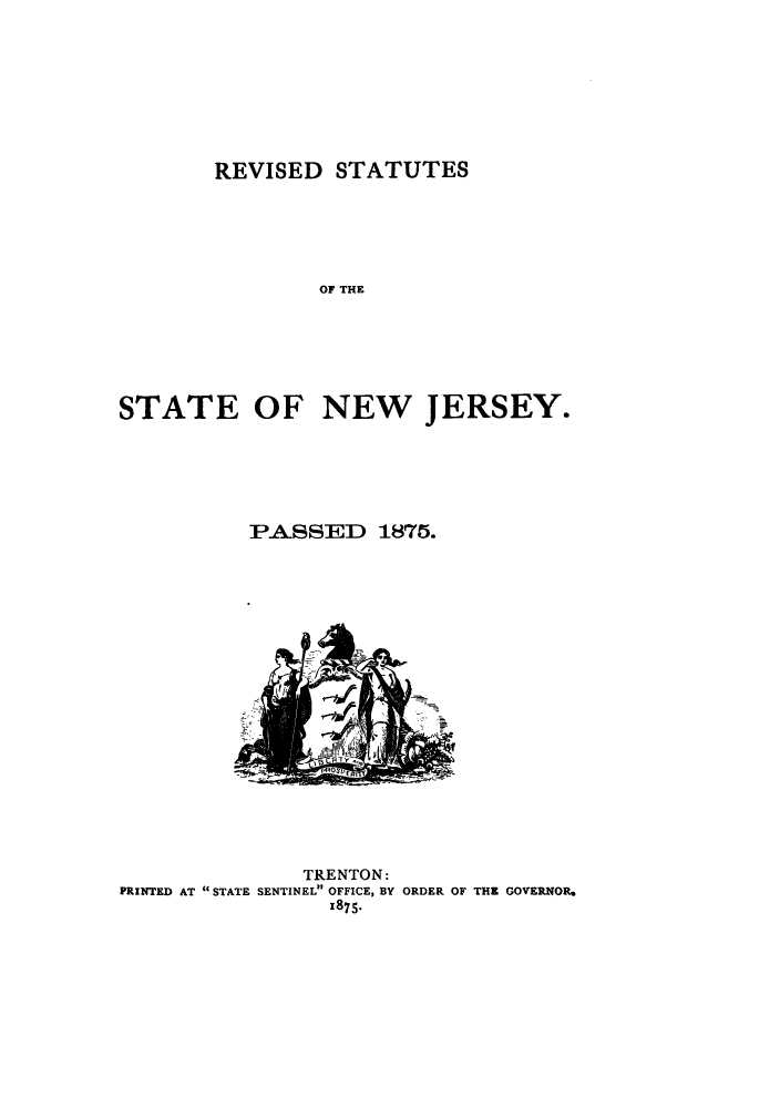 handle is hein.sstatutes/rtenwj0001 and id is 1 raw text is: REVISED STATUTES
OF THE
STATE OF NEW JERSEY.

PASSED 1875.

TRENTON:
PRINTED AT STATE SENTINEL OFFICE, BY ORDER OF THE GOVERNOR.
1875.



