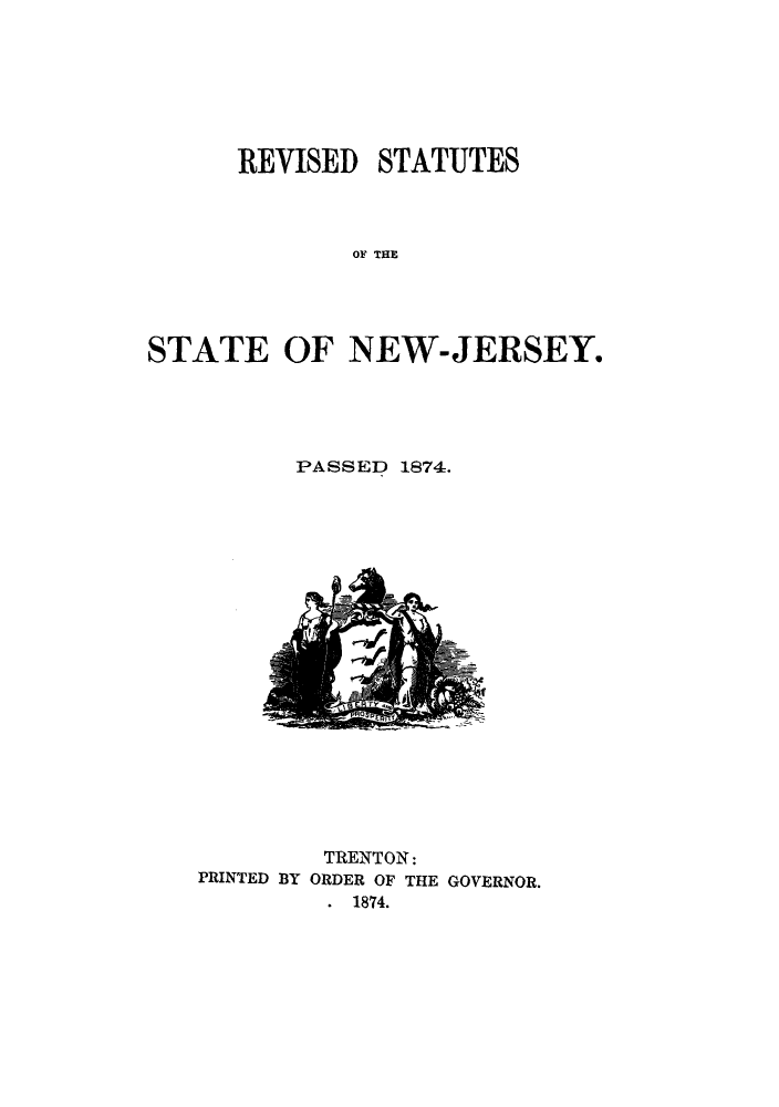 handle is hein.sstatutes/rutenj0001 and id is 1 raw text is: REVISED STATUTES
OF  THE
STATE OF NEW-JERSEY,

PASSED 1874.

TRENTON:
PRINTED BY ORDER OF THE GOVERNOR.
. 1874.


