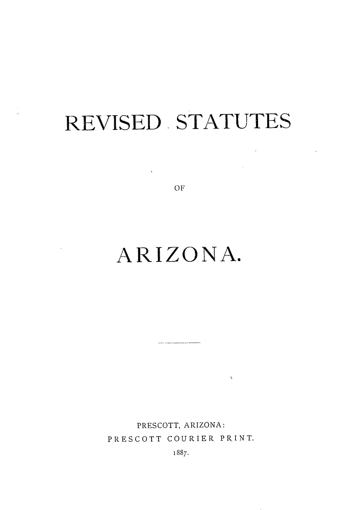 handle is hein.sstatutes/rviteszo0001 and id is 1 raw text is: REVISED . STATUTES
OF
ARIZONA.

PRESCOTT, ARIZONA:
PRESCOTT COURIER PRINT.
1887.


