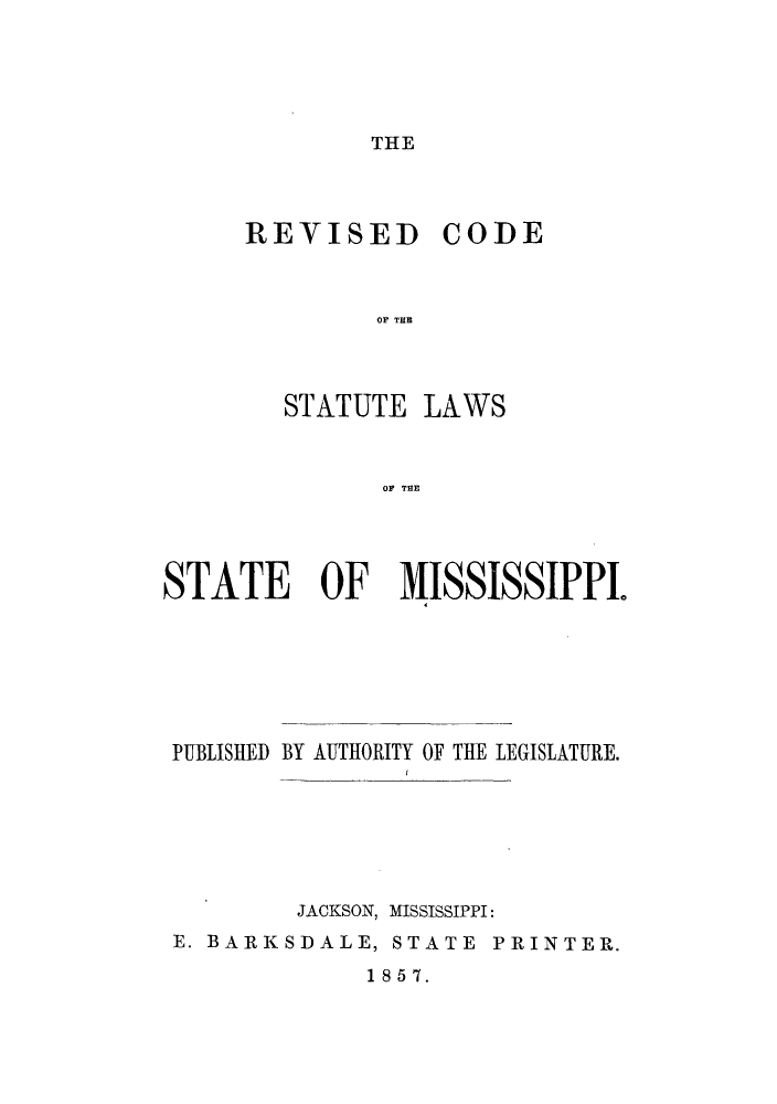 handle is hein.sstatutes/rvutems0001 and id is 1 raw text is: ï»¿THE

REVISED

CODE

OF THE~

STATUTE LAWS
OF TSE
STATE OF MISSISSIPPI.

PUBLISHED BY AUTHORITY OF THE LEGISLATURE.
JACKSON, MISSISSIPPI:
E. BARKSDALE, STATE PRINTER.
1857.


