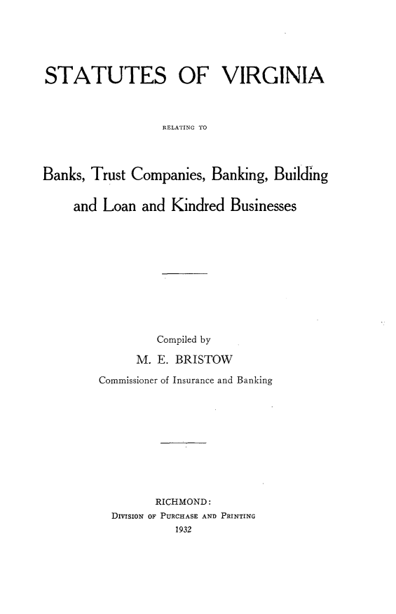 handle is hein.sstatutes/ssovargtbs0001 and id is 1 raw text is: 






STATUTES OF VIRGINIA



                  RELATING TO




Banks, Trust Companies,  Banking, Building


and Loan  and  Kindred Businesses











            Compiled by

         M. E. BRISTOW

    Commissioner of Insurance and Banking











            RICHMOND:
      DIVISION OF PURCHASE AND PRINTING
               1932


