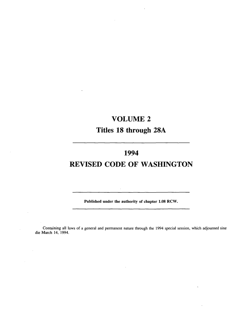 handle is hein.sstatutes/ststwash0074 and id is 1 raw text is: VOLUME 2
Titles 18 through 28A

1994
REVISED CODE OF WASHINGTON

Published under the authority of chapter 1.08 RCW.

Containing all laws of a general and permanent nature through the 1994 special session, which adjourned sine
die March 14, 1994.



