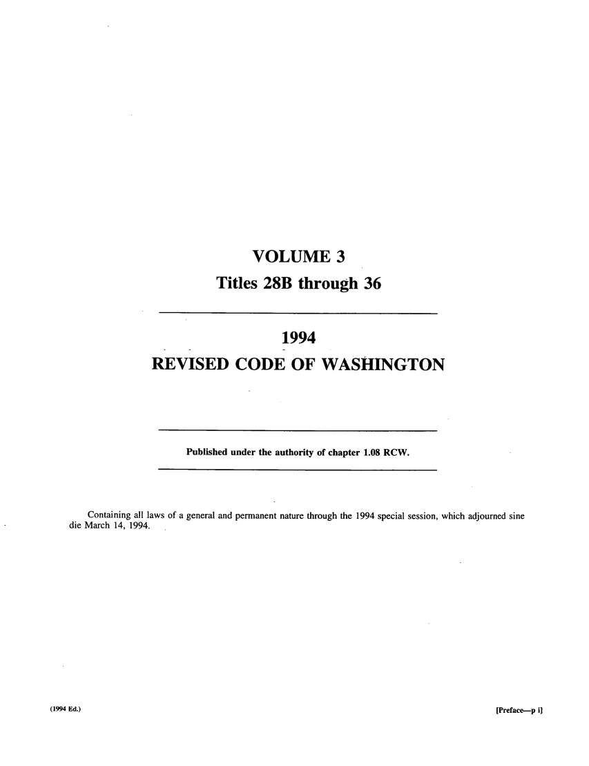handle is hein.sstatutes/ststwash0075 and id is 1 raw text is: VOLUME 3
Titles 28B through 36

1994
REVISED CODE OF WASHINGTON

Published under the authority of chapter 1.08 RCW.

Containing all laws of a general and permanent nature through the 1994 special session, which adjourned sine
die March 14, 1994.

(1994 Ed.)

[Preface-p i]



