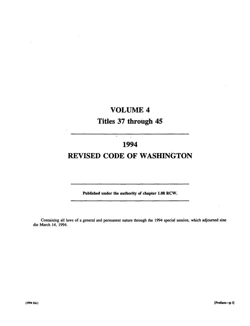 handle is hein.sstatutes/ststwash0076 and id is 1 raw text is: VOLUME 4
Titles 37 through 45

1994
REVISED CODE OF WASHINGTON

Published under the authority of chapter 1.08 RCW.

Containing all laws of a general and permanent nature through the 1994 special session, which adjourned sine
die March 14, 1994.

[Preface-p i]

(1994 Ed.)


