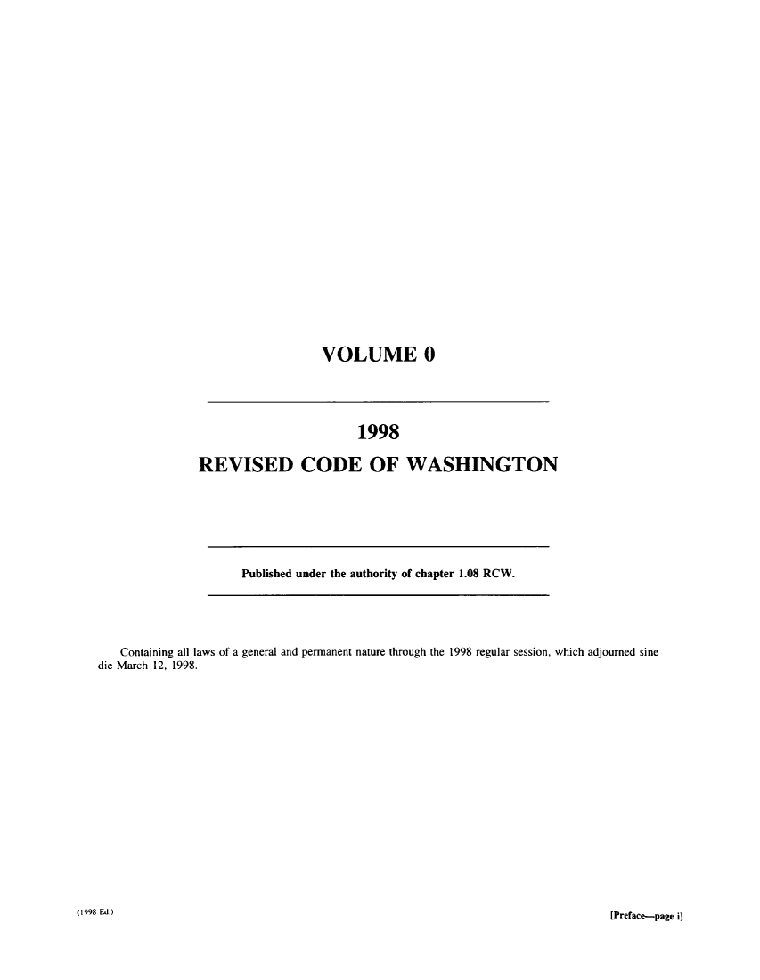 handle is hein.sstatutes/ststwash0092 and id is 1 raw text is: VOLUME 0

1998
REVISED CODE OF WASHINGTON

Published under the authority of chapter 1.08 RCW.

Containing all laws of a general and permanent nature through the 1998 regular session, which adjourned sine
die March 12, 1998.

(1998 Ed.)

[Preface*-page i]


