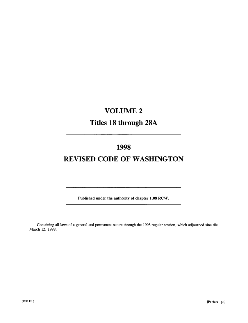handle is hein.sstatutes/ststwash0094 and id is 1 raw text is: VOLUME 2
Titles 18 through 28A

1998
REVISED CODE OF WASHINGTON

Published under the authority of chapter 1.08 RCW.

Containing all laws of a general and permanent nature through the 1998 regular session, which adjourned sine die
March 12, 1998.

(1998 Ed.)

[Preface-p i]


