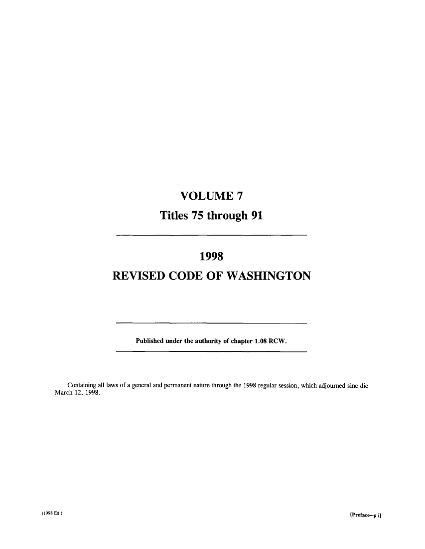 handle is hein.sstatutes/ststwash0099 and id is 1 raw text is: VOLUME 7
Titles 75 through 91

1998
REVISED CODE OF WASHINGTON

Published under the authority of chapter 1.08 RCW.

Containing all laws of a general and permanent nature through the 1998 regular session, which adjourned sine die
March 12, 1998.

(1998 Ed.)

[Preface-p iq


