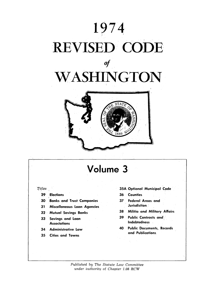 handle is hein.sstatutes/ststwash0159 and id is 1 raw text is: 1974
REVISED CODE
of
WASHINGTON

Volume 3

Elections
Banks and Trust Companies
Miscellaneous Loan Agencies
Mutual Savings Banks
Savings and Loan
Associations
Administrative Law
Cities and Towns

35A Optional Municipal Code
36  Counties
37  Federal Areas and
Jurisdiction
38  Militia and Military Affairs
39  Public Contracts and
Indebtedness
40  Public Documents, Records
and Publications

Published by The Statute Law Committee
under authority of Chapter 1.08 RCW

Titles
29
30
31
32,
33
34
35


