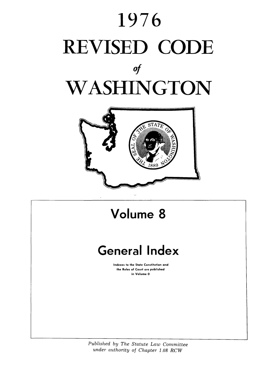 handle is hein.sstatutes/ststwash0174 and id is 1 raw text is: 19

7

6

REVISED CODE
of
WASHINGTON

Published by The Statute Law Committee
under authority of Chapter 1.08 RCW

Volume 8
General Index
Indexes to the State Constitution and
the Rules of Court are published
in Volume 0


