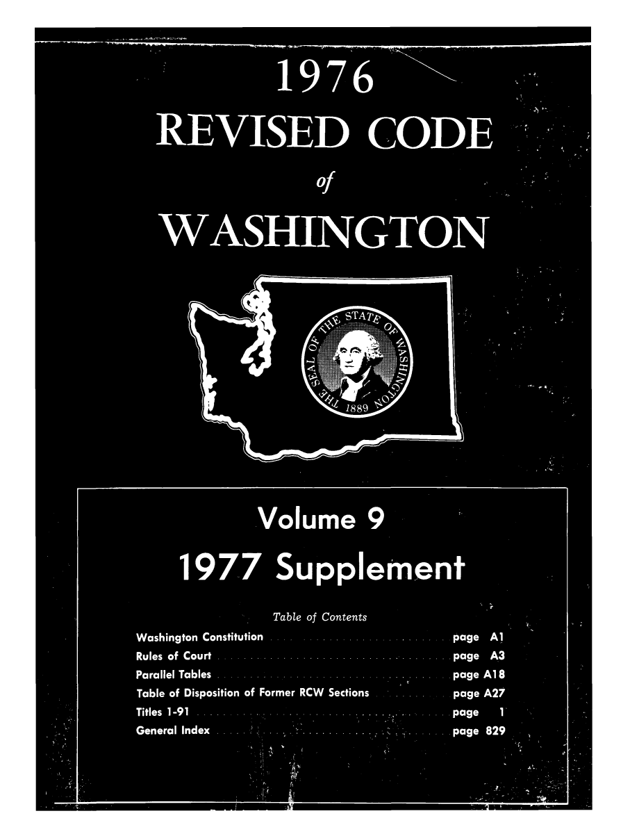 handle is hein.sstatutes/ststwash0175 and id is 1 raw text is: Volume 9
1977 Supplement
Table of Contents
Washington Constitution  . ... ....page  Al
Rules  of  Court  . . . . . . . . . . . . . . ..page  A3
Parallel Tables  . . .. . . . . . . . . . . ..page  Al18
Table of Disposition of Former RCW  Sections  .... page A2V
Titles  1-91  .. . . . .   . . . .  . .page  1
General Index       .....page           829


