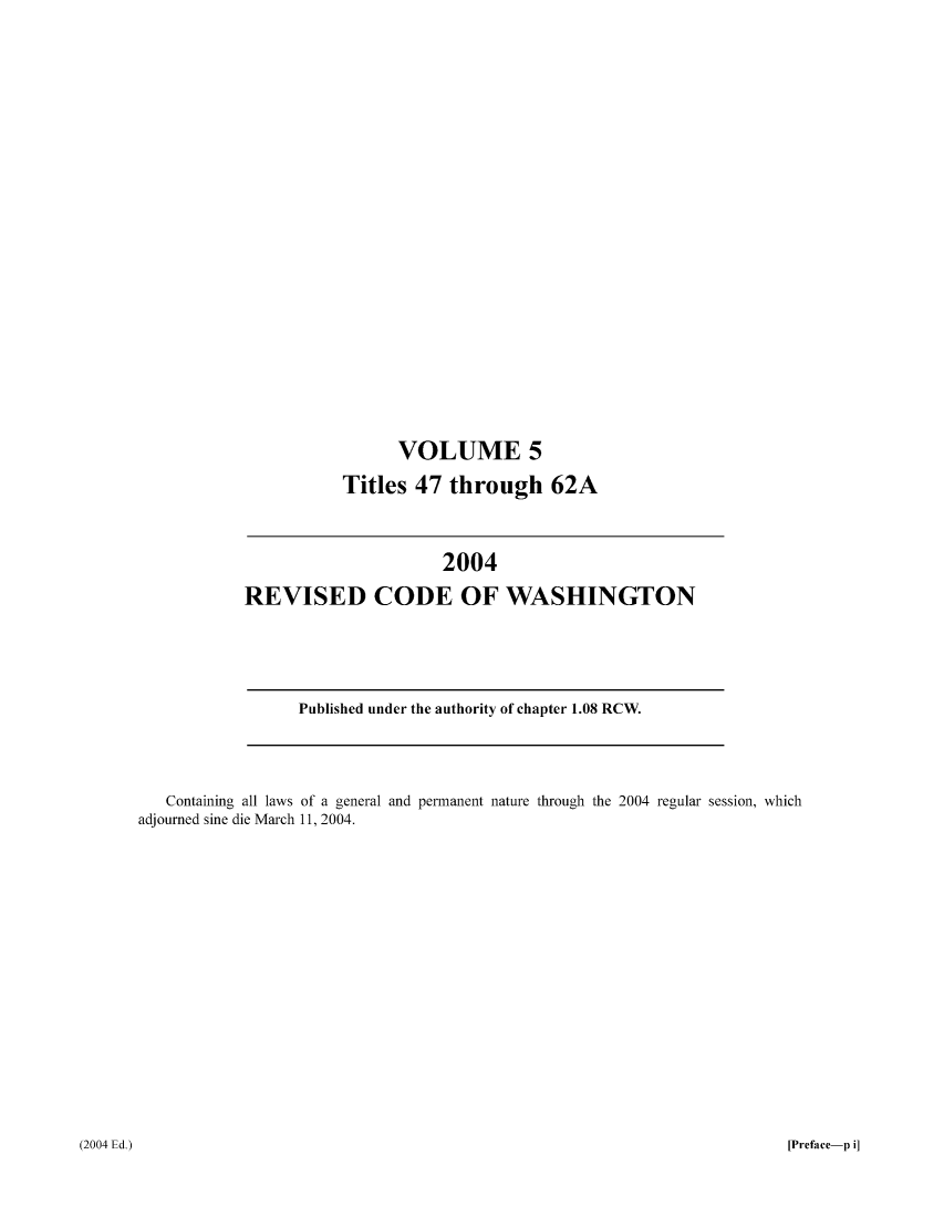 handle is hein.sstatutes/ststwash0200 and id is 1 raw text is: VOLUME 5
Titles 47 through 62A

2004
REVISED CODE OF WASHINGTON

Published under the authority of chapter 1.08 RCW.

Containing all laws of a general and permanent nature through the 2004 regular session, which
adjourned sine die March 11, 2004.

[Preface-p i]

(2004 Ed.)


