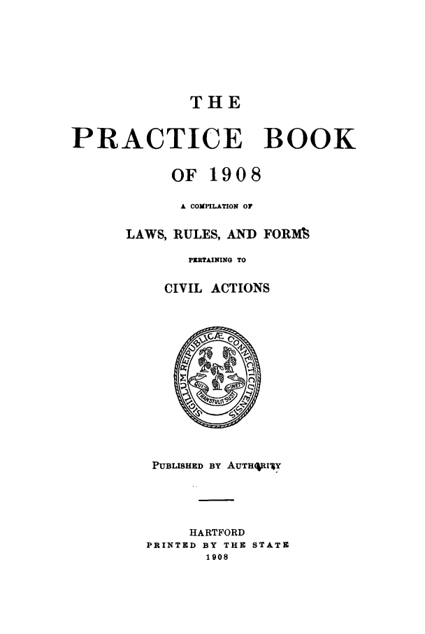 handle is hein.sstatutes/tpraboo0001 and id is 1 raw text is: THE
PRACTICE BOOK
OF 1908
A COMPILATION OF
LAWS, RULES, AND FORAVI
PERTAINING TO
CIVIL ACTIONS

PUBLISHED BY AUTHRI1Y
HARTFORD
PRINTED BY THE STATE
1908



