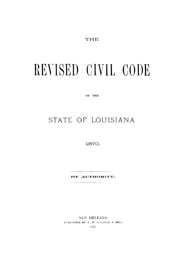 handle is hein.sstatutes/trcico0001 and id is 1 raw text is: TFHEF-

REVISED CIVIL CODE
OF THE

STATE

OF LOUISIANA.

1870.
VV) V Iv

NEW ORLEANS:
PIBLI'HED BY F. F. H \\SELL & BRU..


