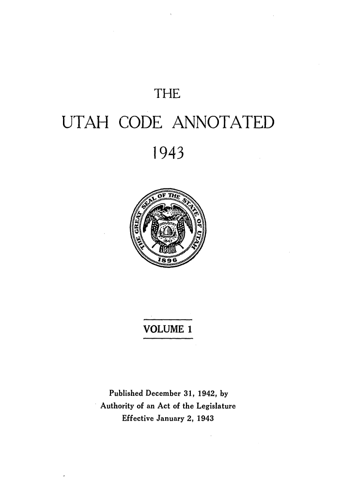 handle is hein.sstatutes/utanota0001 and id is 1 raw text is: THE

UTAH CODE ANNOTATED
1943

VOLUME 1

Published December 31, 1942, by
Authority of an Act of the Legislature
Effective January 2, 1943


