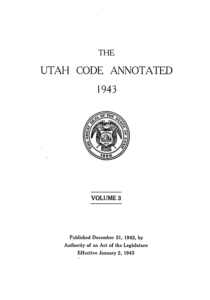 handle is hein.sstatutes/utanota0003 and id is 1 raw text is: THE

UTAH CODE ANNOTATED
1943

VOLUME 3

Published December 31, 1942, by
Authority of an Act of the Legislature
Effective January 2, 1943


