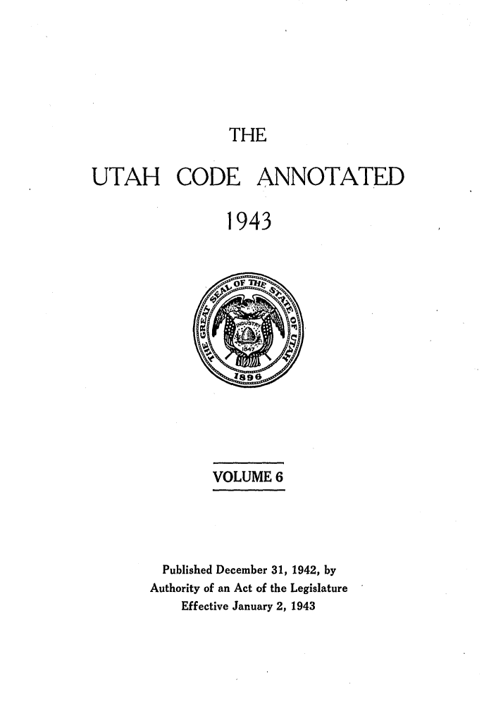 handle is hein.sstatutes/utanota0006 and id is 1 raw text is: THE

UTAH CODE ANNOTATED
1943

VOLUME 6

Published December 31, 1942, by
Authority of an Act of the Legislature
Effective January 2, 1943


