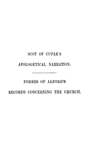 handle is hein.stair/alnnotst0001 and id is 1 raw text is: 










        SCOT OF CUPAR'S

    APOLOGETICAL NARRATION.



      FORBES OF ALFORD'S

RECORDS CONCERNING THE CHURCH.


