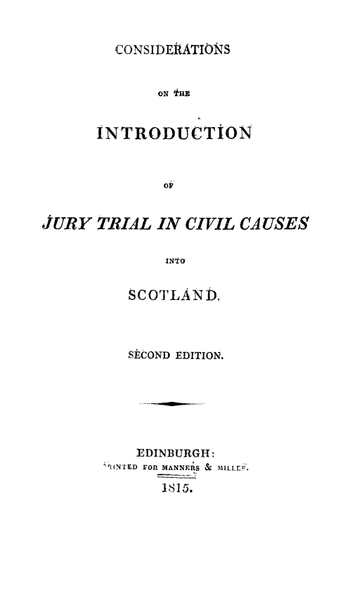 handle is hein.stair/cijtcc0001 and id is 1 raw text is: 


  CONSIDERFATIONS


       ON HE


INTRODUCTION



        Oi


JURY   TRIAL  IN CIVIL  CAUSES


               INTO


          SCOTLAND.


  ,SCOND EDITION.







  EDINBURGH:
qlNTED FORl MANNERS & IILLE ,

      1815.


