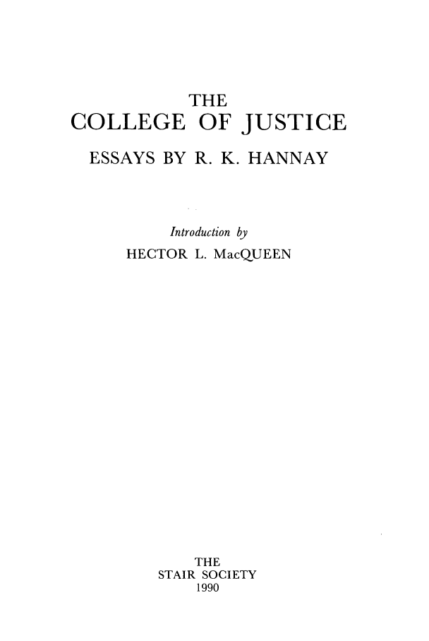 handle is hein.stair/colleju0001 and id is 1 raw text is: THE
COLLEGE OF JUSTICE
ESSAYS BY R. K. HANNAY
Introduction by
HECTOR L. MacQUEEN
THE
STAIR SOCIETY
1990


