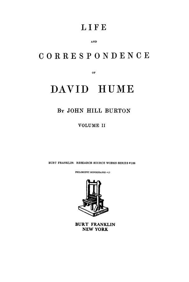 handle is hein.stair/dhume0002 and id is 1 raw text is: LIFE
AND
CORRESPONDENCE
OF

DAVID HUME
By JOHN HILL BURTON
VOLUME II
BURT FRANKLIN: RESEARCH SOURCE WORKS SERIES #186
PHILOSOPHY MONOGRAPHS 113

BURT FRANKLIN
NEW YORK


