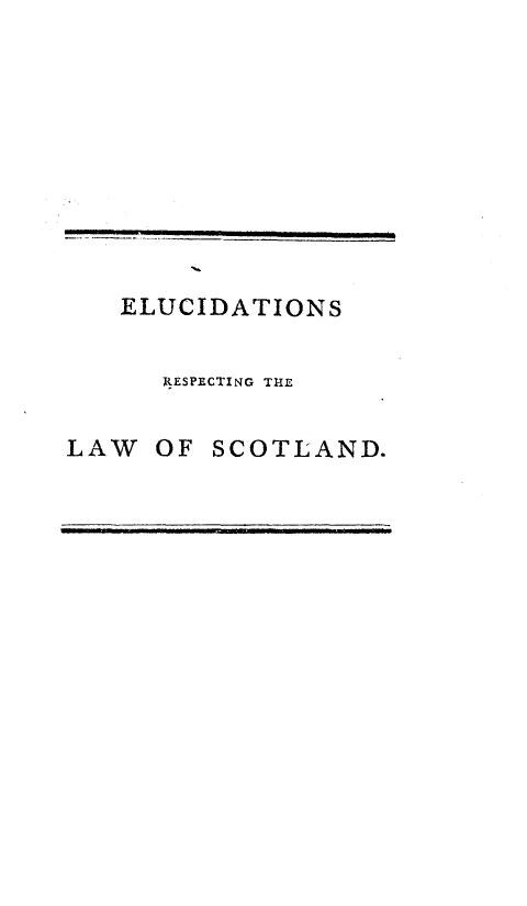 handle is hein.stair/esrgtecmn0001 and id is 1 raw text is: 










   ELUCIDATIONS


      RESPECTING THE


LAW  OF  SCOTLAND.


