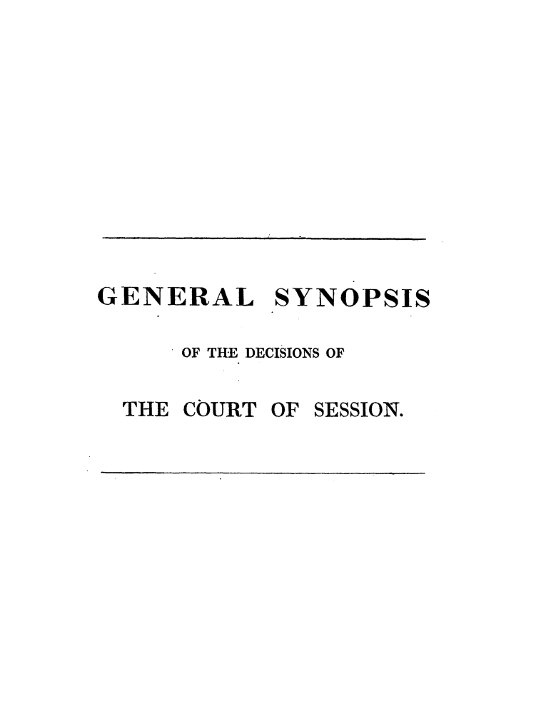 handle is hein.stair/gsyndcs0001 and id is 1 raw text is: 











GENERAL SYNOPSIS

      OF THE DECISIONS OF


THE COURT


OF SESSION.


