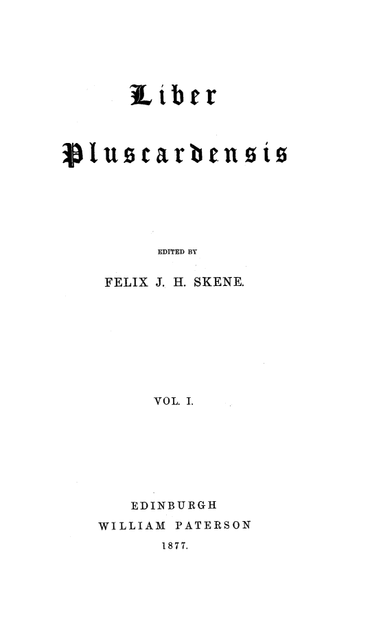 handle is hein.stair/liplus0001 and id is 1 raw text is: Libtr
Plustarbtusi's
EDITED BY
FELIX J. H. SKENE.
VOL. I.

EDINBURGH
WILLIAM PATERSON

1877.



