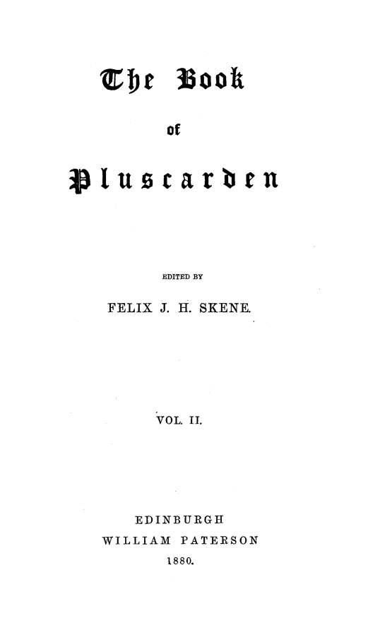 handle is hein.stair/liplus0002 and id is 1 raw text is: Cbt Isook
of
plus carben

EDITED BY
FELIX J. H. SKENE.
VOL. II.
EDINBURGH
WILLIAM PATERSON

1880.


