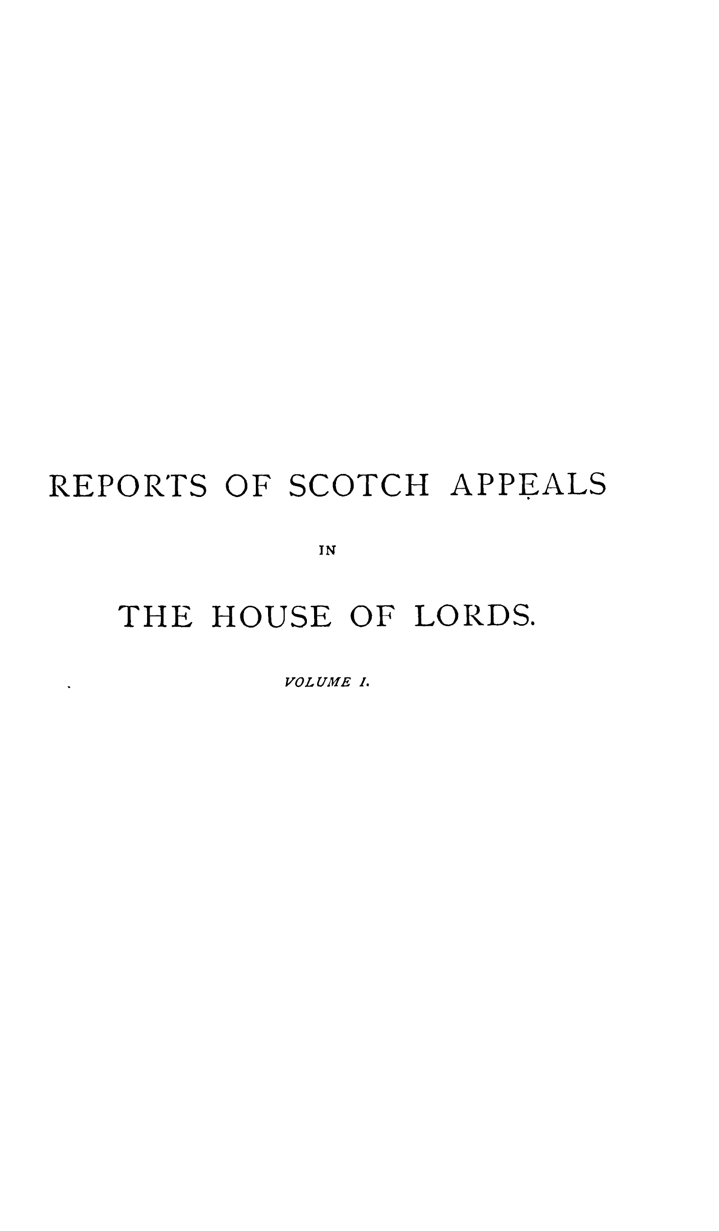 handle is hein.stair/rescaphol0001 and id is 1 raw text is: 



















REPORTS OF SCOTCH APPEALS

             IN


   THE HOUSE OF LORDS.


VOLUME I


